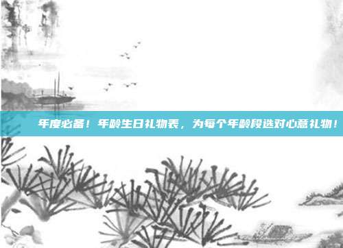 🎉 年度必备！年龄生日礼物表，为每个年龄段选对心意礼物！