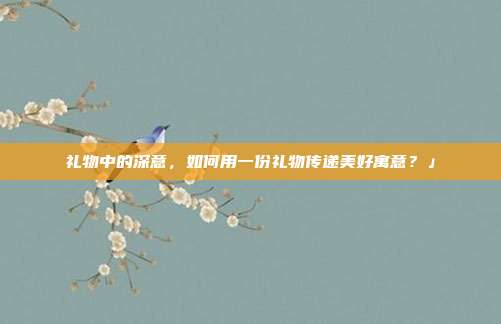 礼物中的深意，如何用一份礼物传递美好寓意？」
