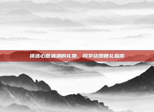 挑选心意满满的礼物，同学结婚赠礼指南
