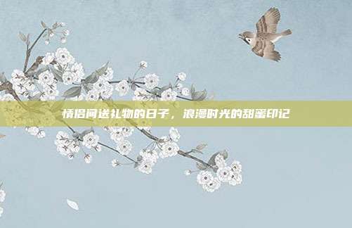 情侣间送礼物的日子，浪漫时光的甜蜜印记