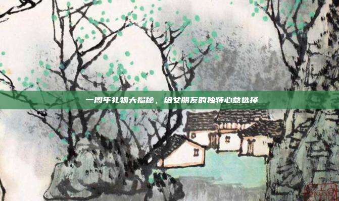 💍 一周年礼物大揭秘，给女朋友的独特心意选择 💍