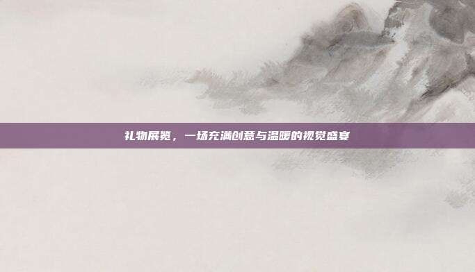 礼物展览，一场充满创意与温暖的视觉盛宴