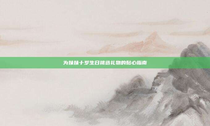 为妹妹十岁生日挑选礼物的贴心指南