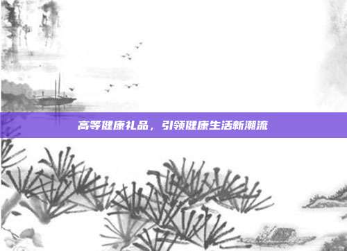 高等健康礼品，引领健康生活新潮流