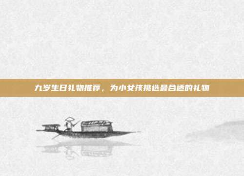 九岁生日礼物推荐，为小女孩挑选最合适的礼物