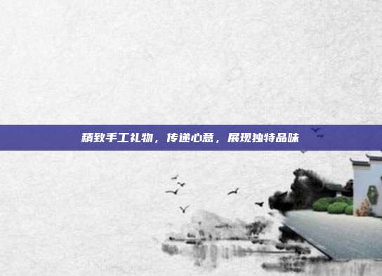 精致手工礼物，传递心意，展现独特品味