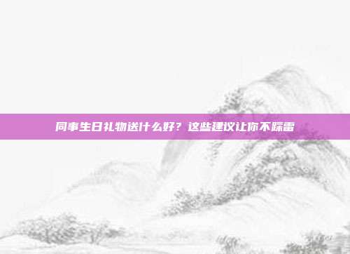 同事生日礼物送什么好？这些建议让你不踩雷