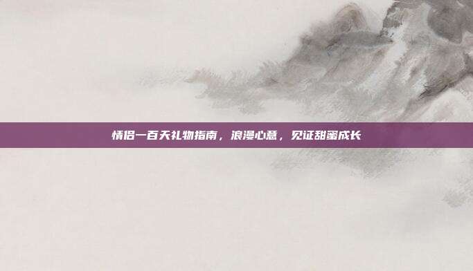 情侣一百天礼物指南，浪漫心意，见证甜蜜成长