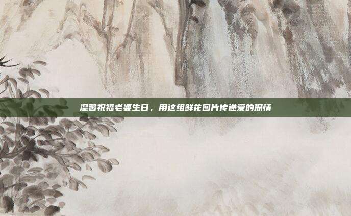 温馨祝福老婆生日，用这组鲜花图片传递爱的深情