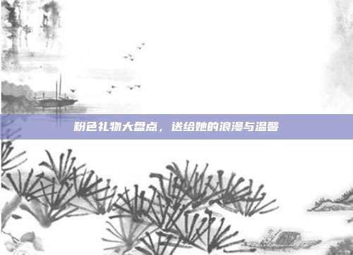 粉色礼物大盘点，送给她的浪漫与温馨