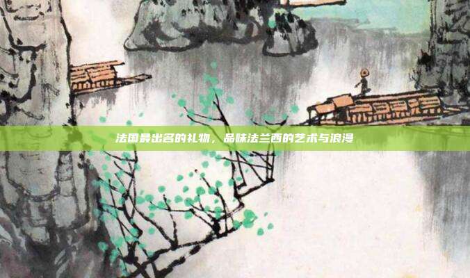 法国最出名的礼物，品味法兰西的艺术与浪漫