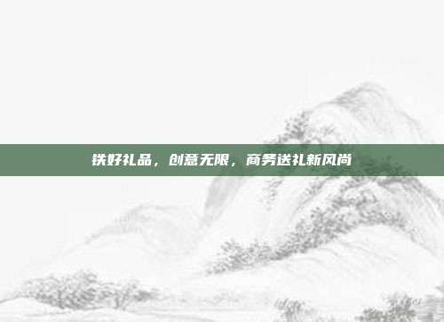 铁好礼品，创意无限，商务送礼新风尚