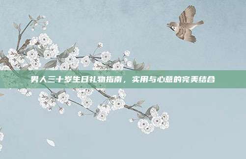 男人三十岁生日礼物指南，实用与心意的完美结合
