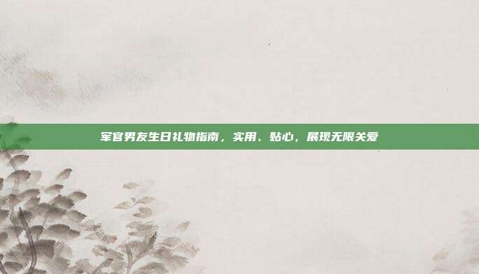 军官男友生日礼物指南，实用、贴心，展现无限关爱