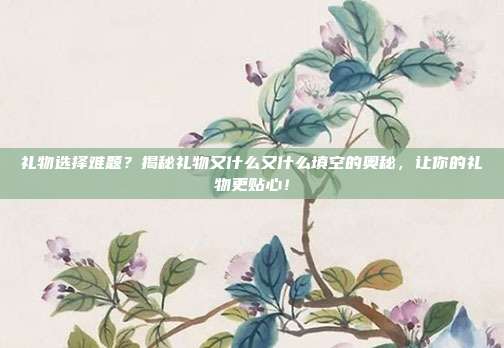 礼物选择难题？揭秘礼物又什么又什么填空的奥秘，让你的礼物更贴心！