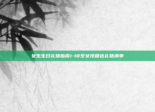 女生生日礼物指南1-18岁女孩精选礼物清单