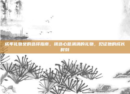 成年礼物女的选择指南，挑选心意满满的礼物，见证她的成长时刻