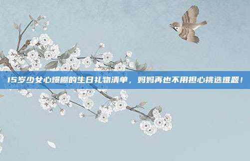 15岁少女心爆棚的生日礼物清单，妈妈再也不用担心挑选难题！