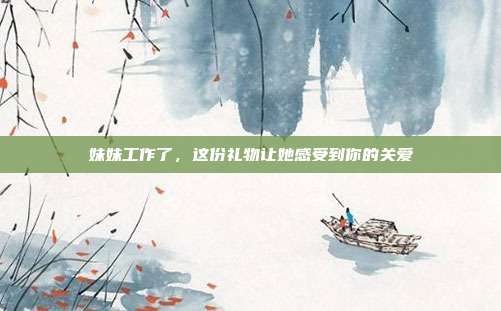 妹妹工作了，这份礼物让她感受到你的关爱