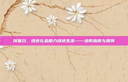 环保日，绿色礼品助力绿色生活——选购指南与推荐