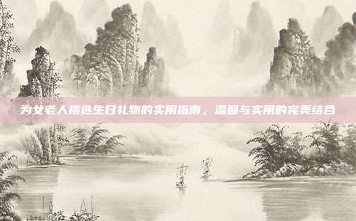 为女老人挑选生日礼物的实用指南，温馨与实用的完美结合