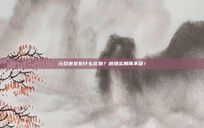 元旦送女友什么礼物？浪漫实用两不误！