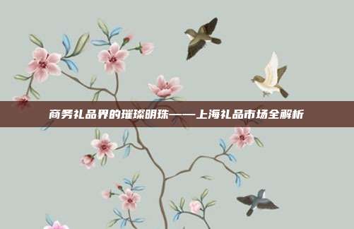 商务礼品界的璀璨明珠——上海礼品市场全解析