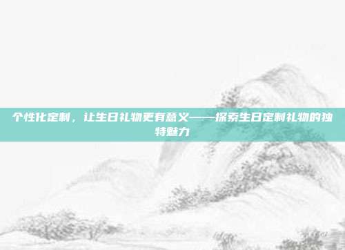 个性化定制，让生日礼物更有意义——探索生日定制礼物的独特魅力