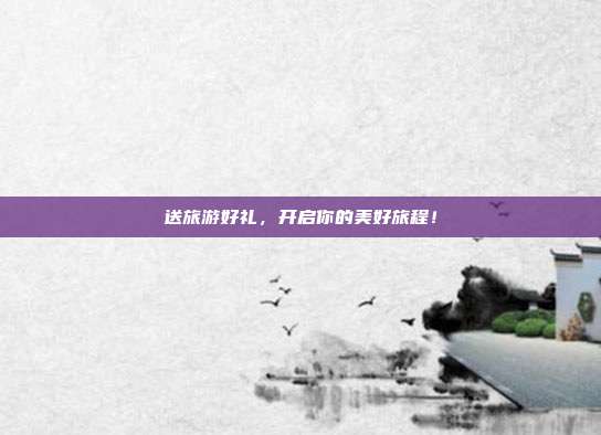 送旅游好礼，开启你的美好旅程！