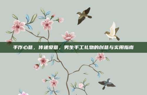 手作心意，传递爱意，男生手工礼物的创意与实用指南
