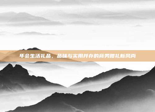 年会生活礼品，品味与实用并存的商务赠礼新风尚