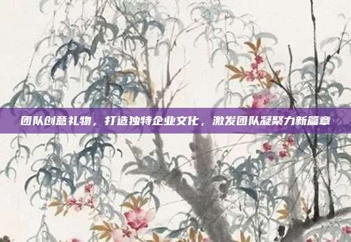 团队创意礼物，打造独特企业文化，激发团队凝聚力新篇章