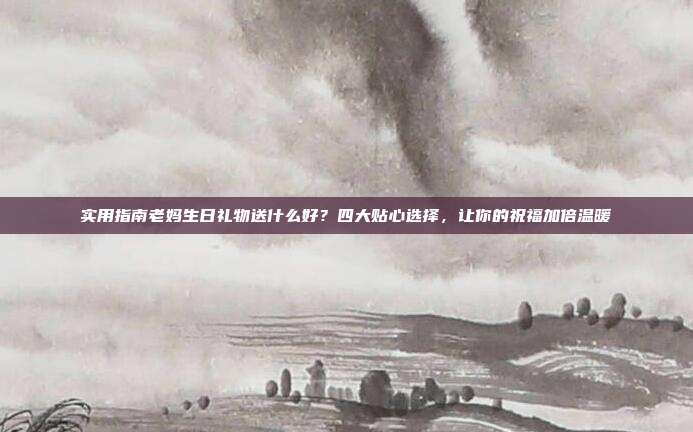 实用指南老妈生日礼物送什么好？四大贴心选择，让你的祝福加倍温暖