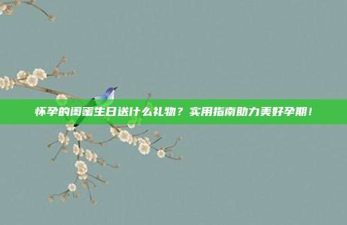 怀孕的闺蜜生日送什么礼物？实用指南助力美好孕期！