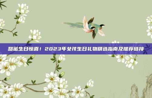 甜蜜生日惊喜！2023年女孩生日礼物精选指南及推荐链接