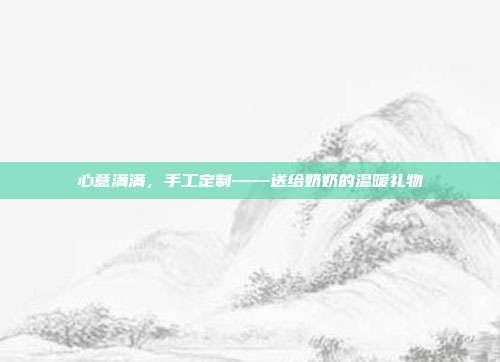 心意满满，手工定制——送给奶奶的温暖礼物