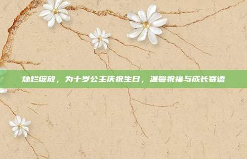 灿烂绽放，为十岁公主庆祝生日，温馨祝福与成长寄语