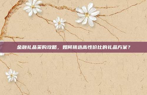 金融礼品采购攻略，如何挑选高性价比的礼品方案？
