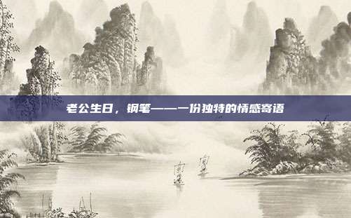 老公生日，钢笔——一份独特的情感寄语