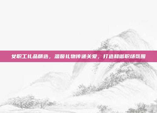 女职工礼品精选，温馨礼物传递关爱，打造和谐职场氛围