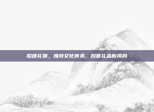 脸谱礼物，独特文化传承，创意礼品新风尚