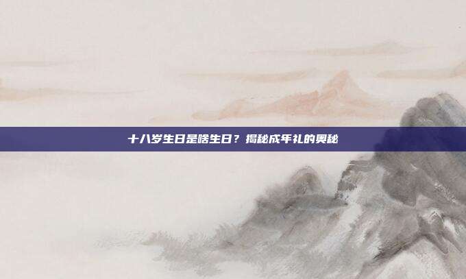 十八岁生日是啥生日？揭秘成年礼的奥秘