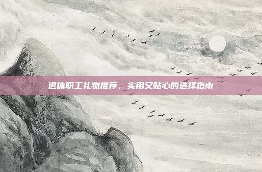 退休职工礼物推荐，实用又贴心的选择指南