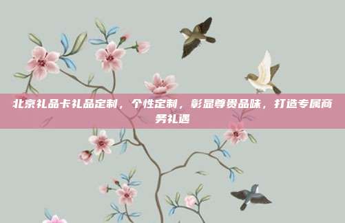 北京礼品卡礼品定制，个性定制，彰显尊贵品味，打造专属商务礼遇