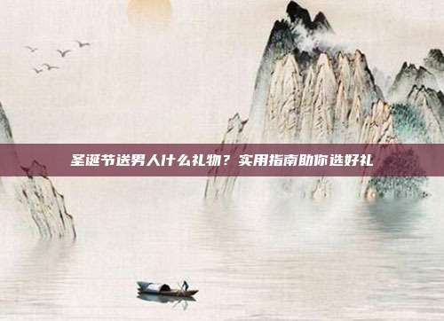 圣诞节送男人什么礼物？实用指南助你选好礼
