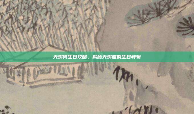 天蝎男生日攻略，揭秘天蝎座的生日特辑