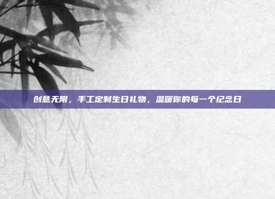创意无限，手工定制生日礼物，温暖你的每一个纪念日