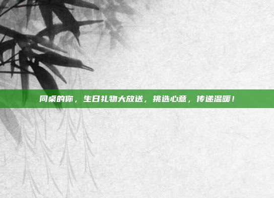 同桌的你，生日礼物大放送，挑选心意，传递温暖！