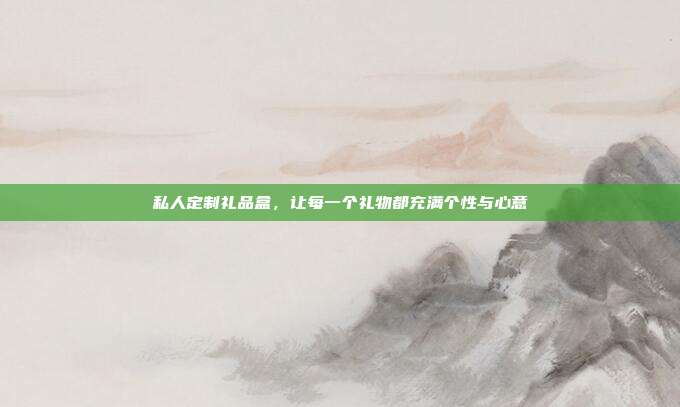 私人定制礼品盒，让每一个礼物都充满个性与心意