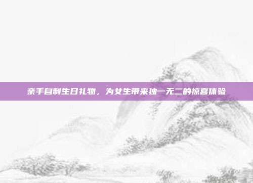 亲手自制生日礼物，为女生带来独一无二的惊喜体验